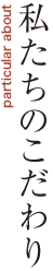 私たちのこだわり